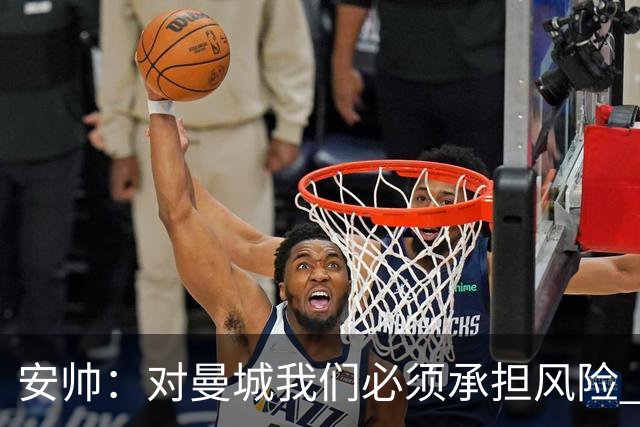 安帅：对曼城我们必须承担风险 皇马有能力逆转